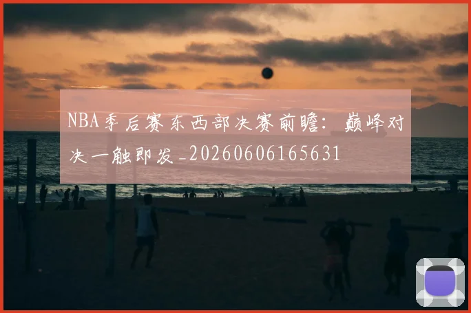NBA季后赛东西部决赛前瞻：巅峰对决一触即发_20260606165631