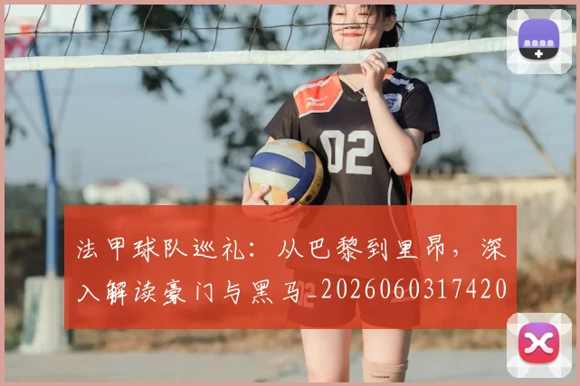 法甲球队巡礼：从巴黎到里昂，深入解读豪门与黑马_20260603174205