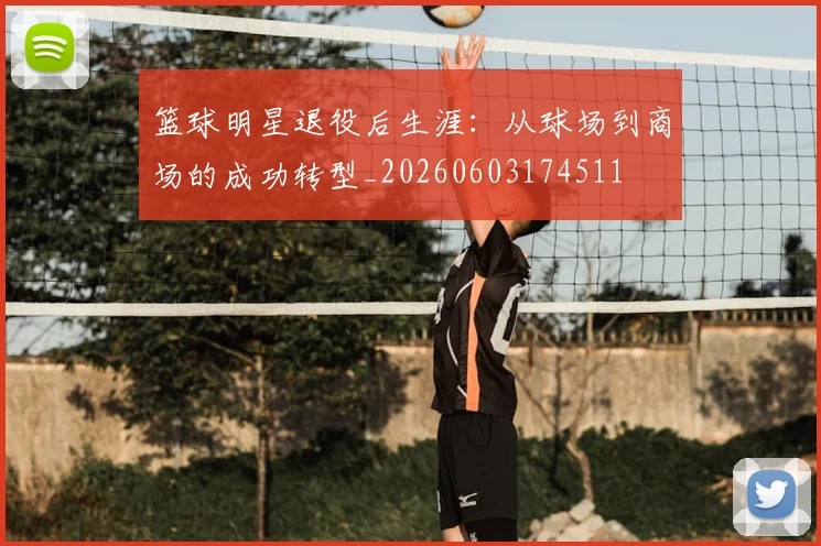 篮球明星退役后生涯：从球场到商场的成功转型_20260603174511