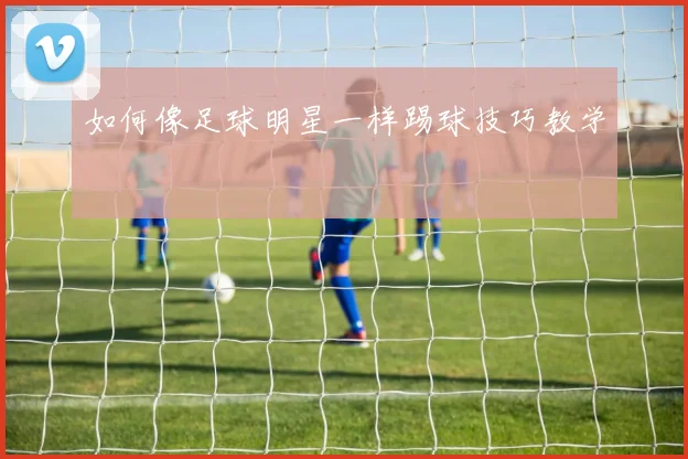 如何像足球明星一样踢球技巧教学