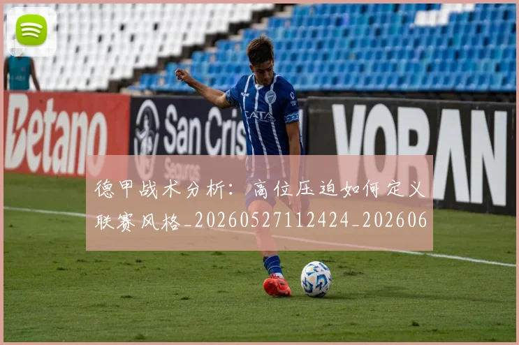 德甲战术分析:高位压迫如何定义联赛风格_20260527112424_20260609191201