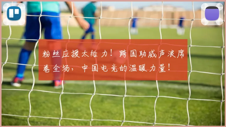 粉丝应援太给力！跨国助威声浪席卷全场，中国电竞的温暖力量！