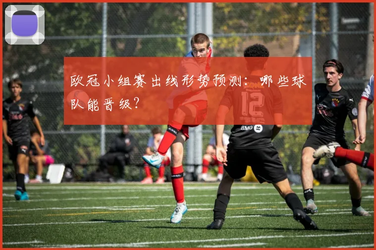 欧冠小组赛出线形势预测：哪些球队能晋级？