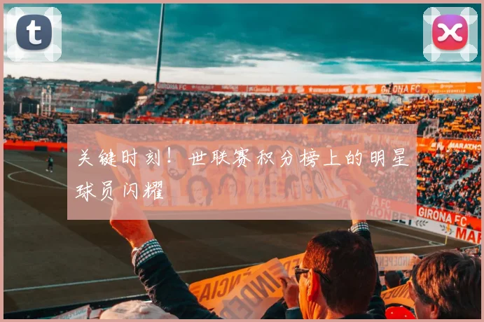 关键时刻!世联赛积分榜上的明星球员闪耀