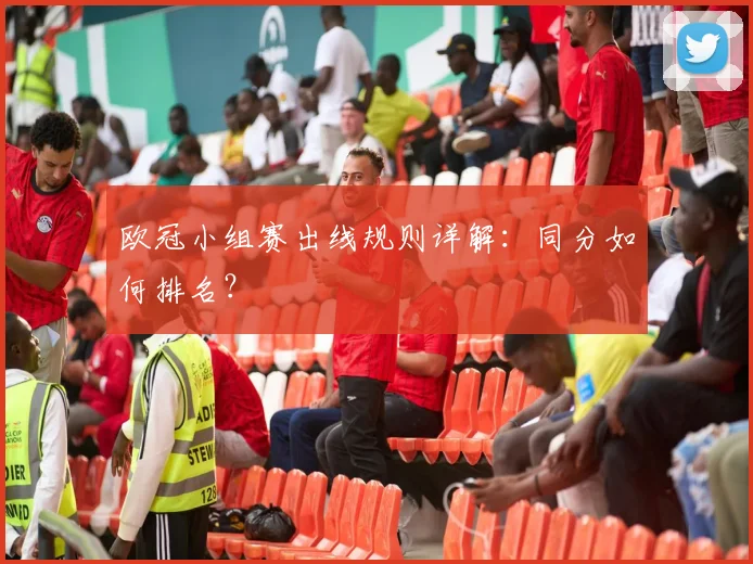 欧冠小组赛出线规则详解：同分如何排名？