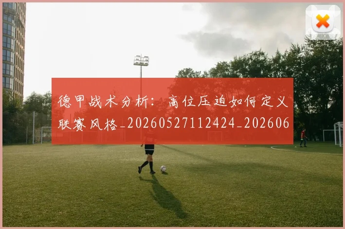 德甲战术分析:高位压迫如何定义联赛风格_20260527112424_20260609191201