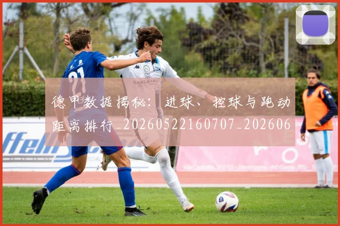 德甲数据揭秘:进球、控球与跑动距离排行_20260522160707_20260609191220