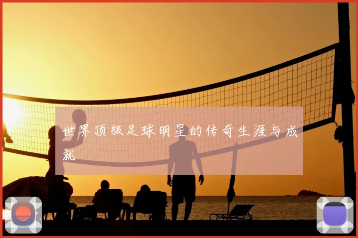 世界顶级足球明星的传奇生涯与成就
