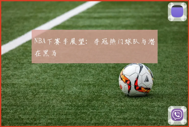 NBA下赛季展望：夺冠热门球队与潜在黑马