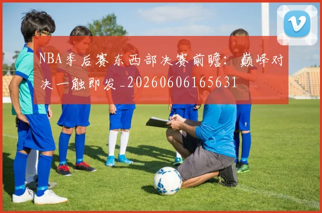 NBA季后赛东西部决赛前瞻：巅峰对决一触即发_20260606165631