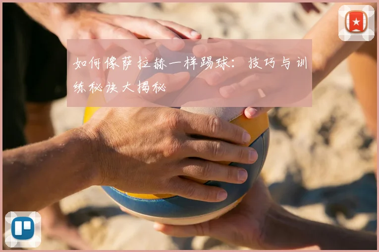 如何像萨拉赫一样踢球:技巧与训练秘诀大揭秘