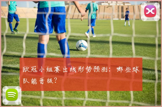 欧冠小组赛出线形势预测：哪些球队能晋级？