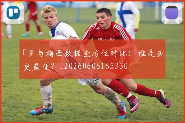 C罗与梅西数据全方位对比：谁是历史最佳？_20260606165330