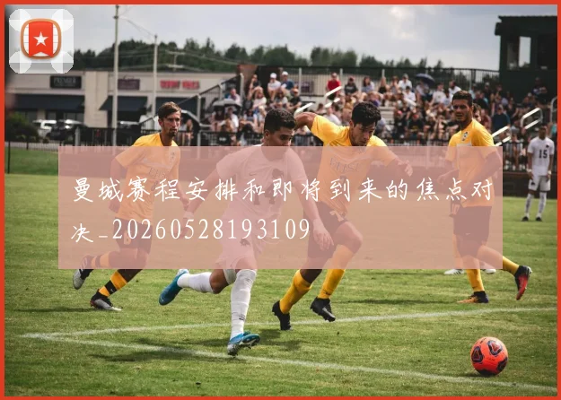 曼城赛程安排和即将到来的焦点对决_20260528193109