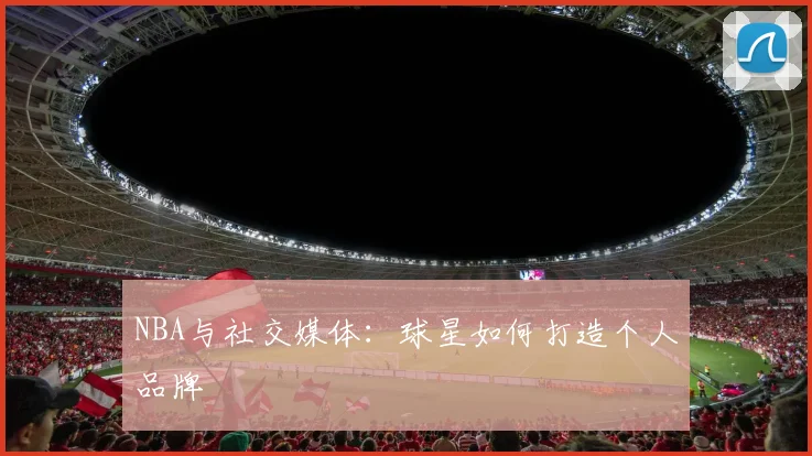NBA与社交媒体：球星如何打造个人品牌