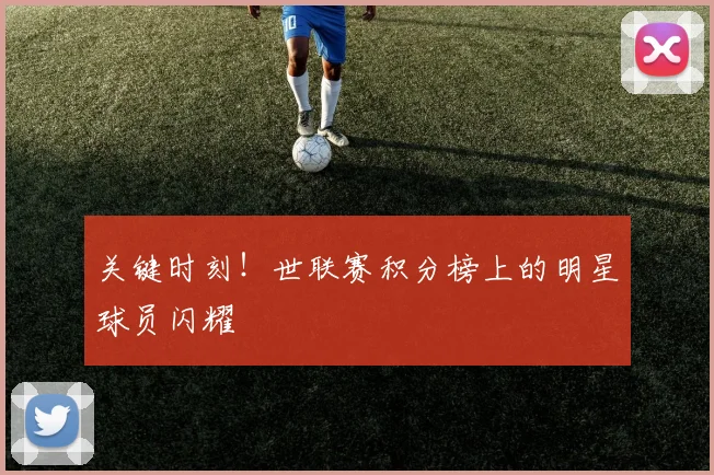 关键时刻!世联赛积分榜上的明星球员闪耀